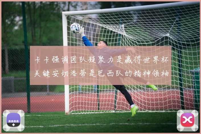 卡卡强调团队凝聚力是赢得世界杯关键安切洛蒂是巴西队的精神领袖