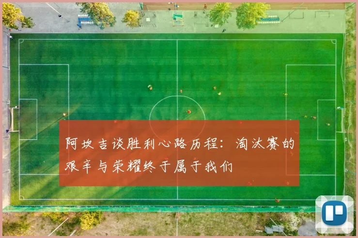 阿坎吉谈胜利心路历程：淘汰赛的艰辛与荣耀终于属于我们