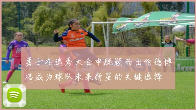 勇士在选秀大会中脱颖而出伦德博格成为球队未来新星的关键选择